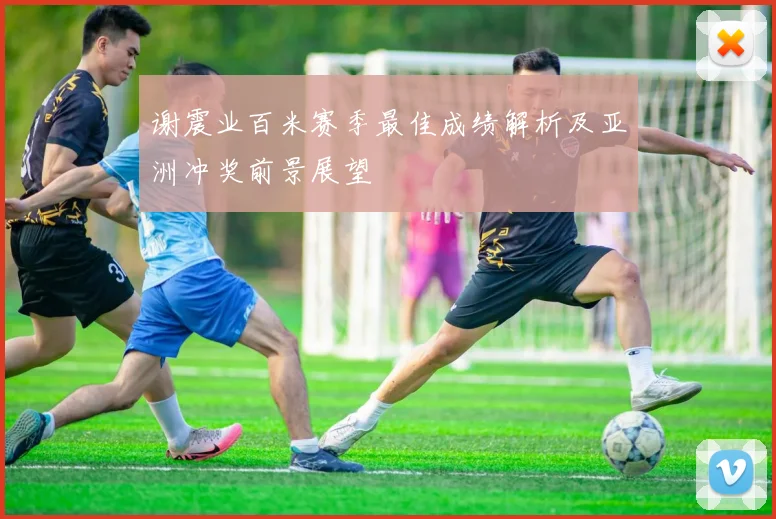 谢震业百米赛季最佳成绩解析及亚洲冲奖前景展望