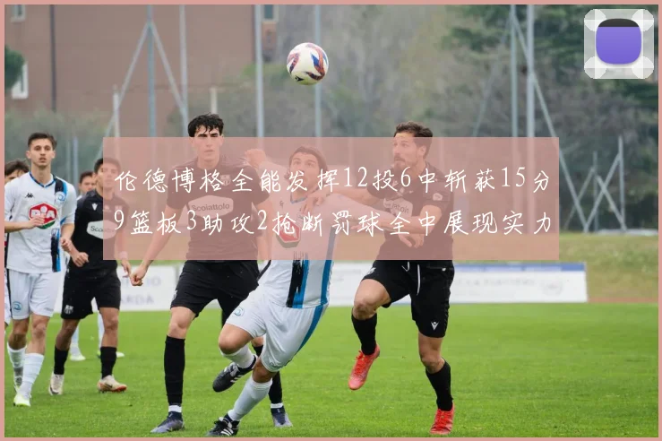 伦德博格全能发挥12投6中斩获15分9篮板3助攻2抢断罚球全中展现实力