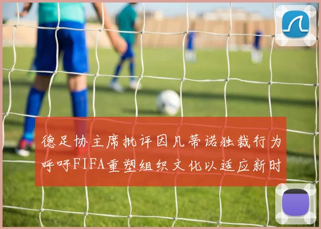 德足协主席批评因凡蒂诺独裁行为呼吁FIFA重塑组织文化以适应新时代