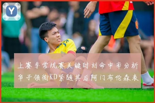 上赛季常规赛关键时刻命中率分析华子领衔KD紧随其后阿门布伦森表现抢眼
