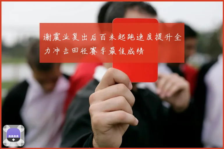 谢震业复出后百米起跑速度提升全力冲击田径赛季最佳成绩