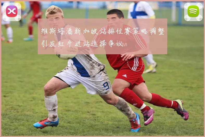 维斯塔潘新加坡站排位赛策略调整引发红牛进站选择争议