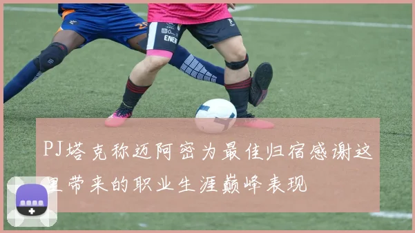 PJ塔克称迈阿密为最佳归宿感谢这里带来的职业生涯巅峰表现