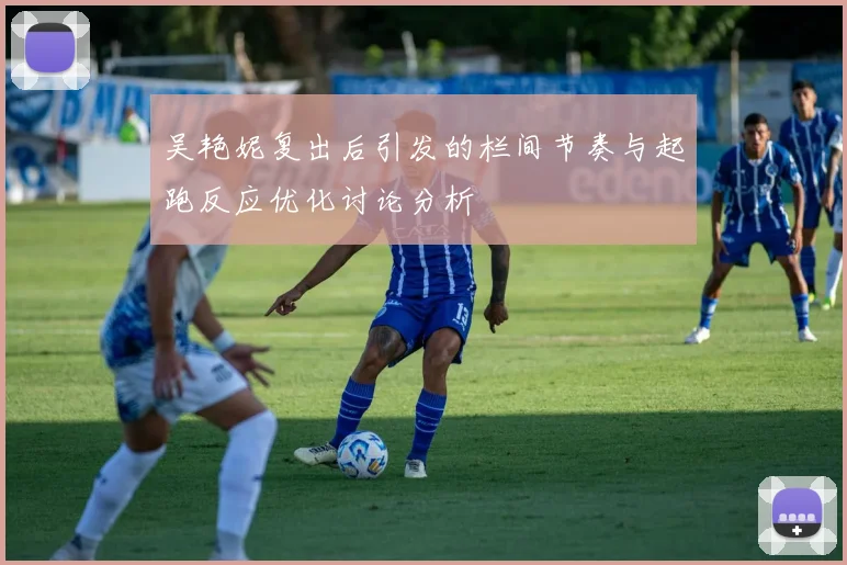 吴艳妮复出后引发的栏间节奏与起跑反应优化讨论分析