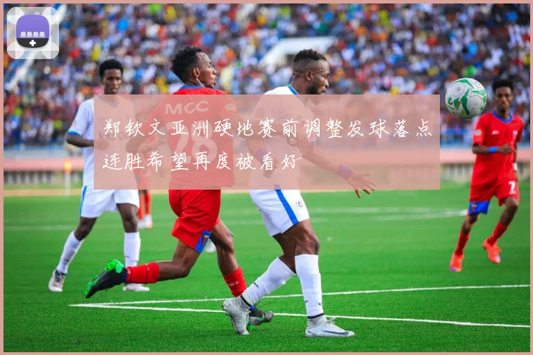 郑钦文亚洲硬地赛前调整发球落点连胜希望再度被看好