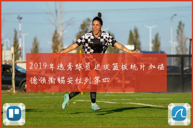 2019年选秀球员进攻篮板统计加福德领衔锡安位列第四