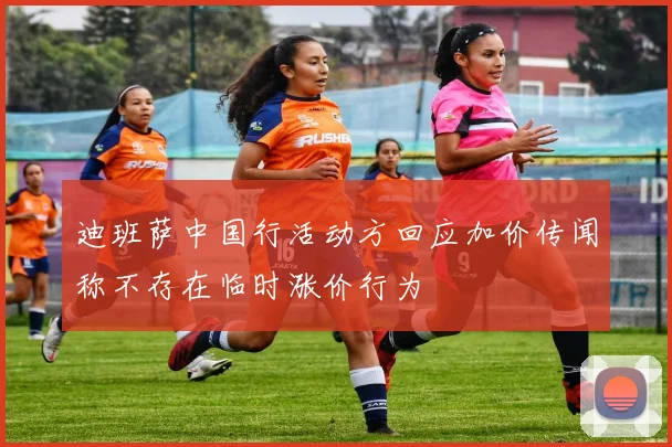 迪班萨中国行活动方回应加价传闻称不存在临时涨价行为