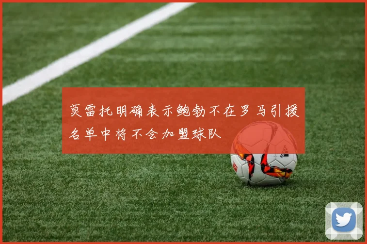 莫雷托明确表示鲍勃不在罗马引援名单中将不会加盟球队