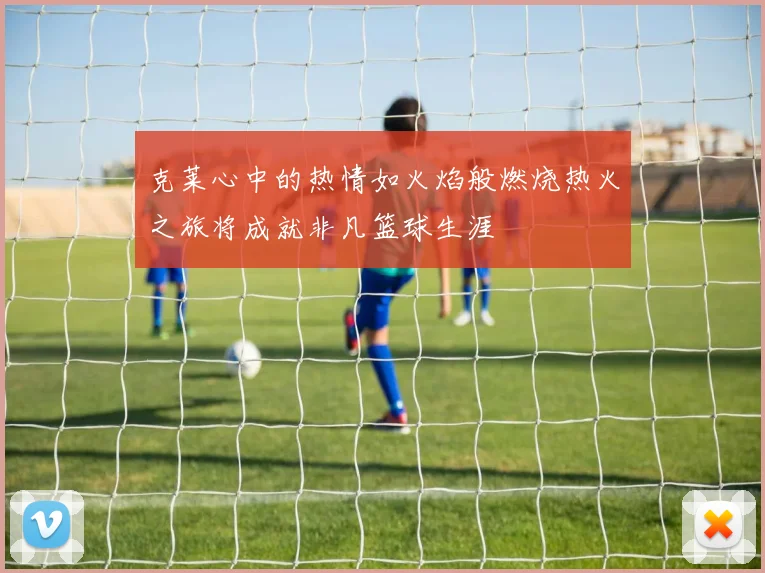 克莱心中的热情如火焰般燃烧热火之旅将成就非凡篮球生涯