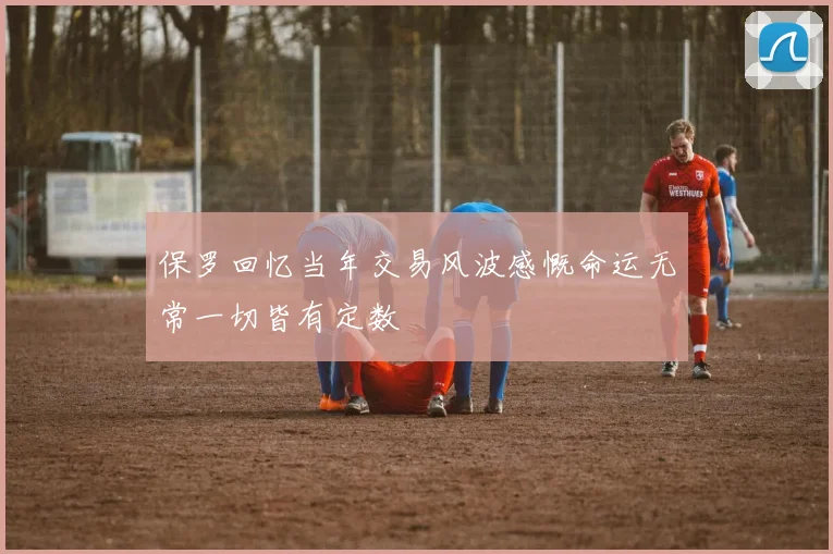 保罗回忆当年交易风波感慨命运无常一切皆有定数